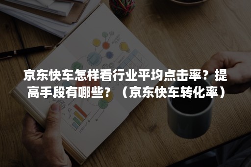 京东快车怎样看行业平均点击率？提高手段有哪些？（京东快车转化率）