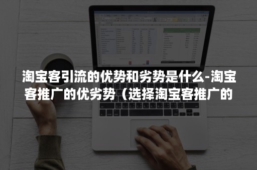 淘宝客引流的优势和劣势是什么-淘宝客推广的优劣势(选择淘宝客推广的原因) 淘宝客引流的优势和劣势是什么-淘宝客推广的优劣势(选择淘宝客推广的原因)