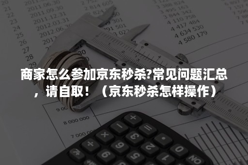 商家怎么参加京东秒杀?常见问题汇总,请自取!(京东秒杀怎样操作) 商家怎么参加京东秒杀?常见问题汇总,请自取!(京东秒杀怎样操作)
