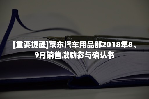 [重要提醒]京东汽车用品部2018年8、9月销售激励参与确认书