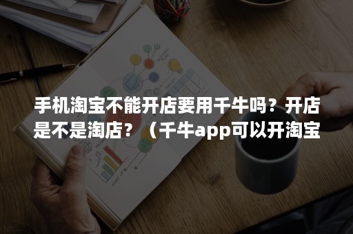 手机淘宝不能开店要用千牛吗？开店是不是淘店？（千牛app可以开淘宝店吗）