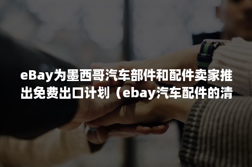 eBay为墨西哥汽车部件和配件卖家推出免费出口计划（ebay汽车配件的清关）