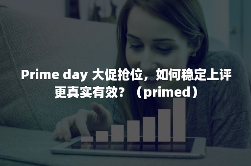 Prime day 大促抢位，如何稳定上评更真实有效？（primed）