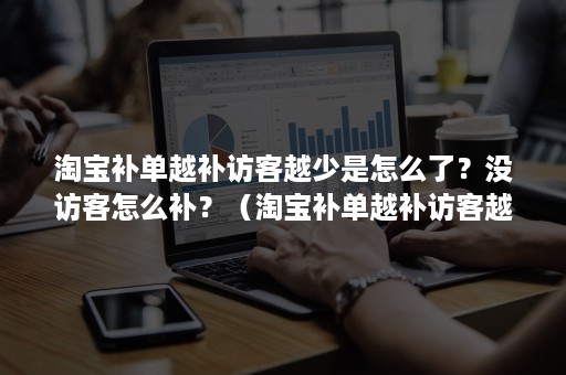 淘宝补单越补访客越少是怎么了？没访客怎么补？（淘宝补单越补访客越少是怎么了?没访客怎么补的）