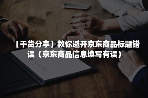 【干货分享】教你避开京东商品标题错误（京东商品信息填写有误）