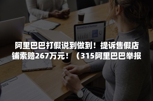 阿里巴巴打假说到做到！提诉售假店铺索赔267万元！（315阿里巴巴举报假货工商处罚怎么处罚）