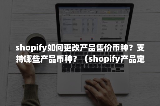 shopify如何更改产品售价币种？支持哪些产品币种？（shopify产品定价）