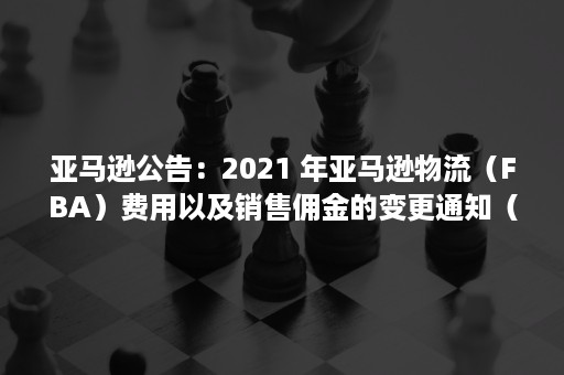 亚马逊公告：2021 年亚马逊物流（FBA）费用以及销售佣金的变更通知（2021亚马逊类目）