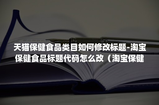 天猫保健食品类目如何修改标题-淘宝保健食品标题代码怎么改（淘宝保健品类目标题图片修改）