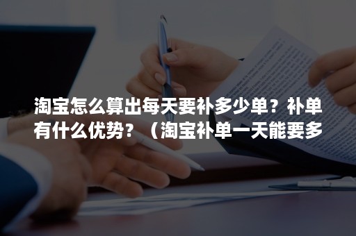 淘宝怎么算出每天要补多少单？补单有什么优势？（淘宝补单一天能要多少单）