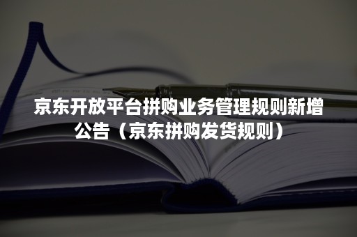 京东开放平台拼购业务管理规则新增公告（京东拼购发货规则）