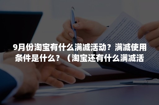 9月份淘宝有什么满减活动？满减使用条件是什么？（淘宝还有什么满减活动）