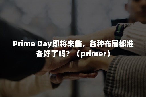 Prime Day即将来临，各种布局都准备好了吗？（primer）