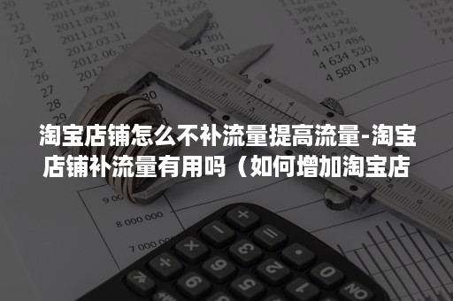 淘宝店铺怎么不补流量提高流量-淘宝店铺补流量有用吗（如何增加淘宝店的流量）