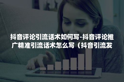 抖音评论引流话术如何写-抖音评论推广精准引流话术怎么写(抖音引流发些什么话术) 抖音评论引流话术如何写-抖音评论推广精准引流话术怎么写(抖音引流发些什么话术)