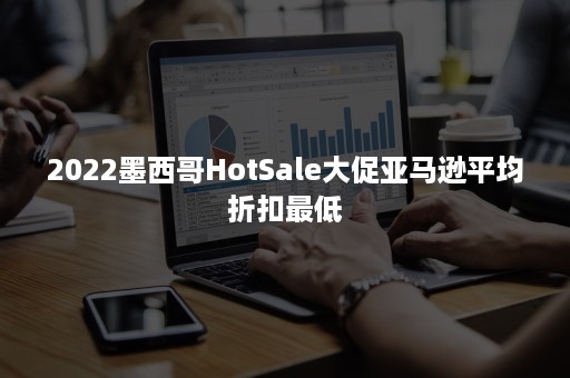 2022墨西哥HotSale大促亚马逊平均折扣最低