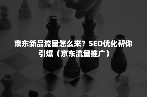 京东新品流量怎么来？SEO优化帮你引爆（京东流量推广）