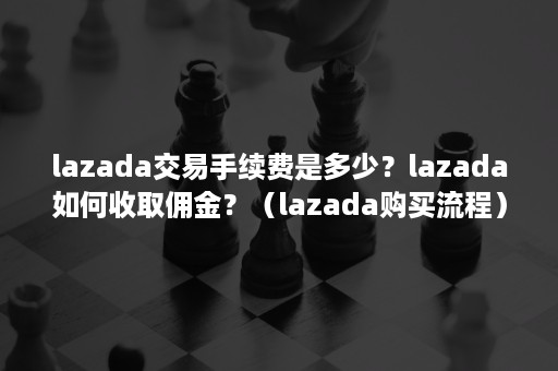 lazada交易手续费是多少？lazada如何收取佣金？（lazada购买流程）