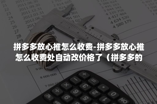 拼多多放心推怎么收费-拼多多放心推怎么收费处自动改价格了（拼多多的放心推怎么收费）