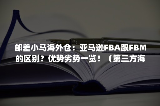 邮差小马海外仓：亚马逊FBA跟FBM的区别？优势劣势一览！（第三方海外仓和亚马逊fba的差异）