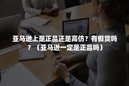 亚马逊上是正品还是高仿？有假货吗？（亚马逊一定是正品吗）