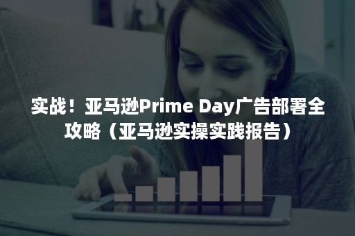 实战！亚马逊Prime Day广告部署全攻略（亚马逊实操实践报告）