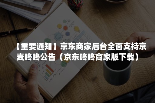 【重要通知】京东商家后台全面支持京麦咚咚公告（京东咚咚商家版下载）