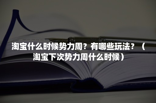 淘宝什么时候势力周?有哪些玩法?(淘宝下次势力周什么时候) 淘宝什么时候势力周?有哪些玩法?(淘宝下次势力周什么时候)
