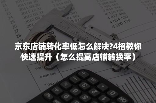 京东店铺转化率低怎么解决?4招教你快速提升（怎么提高店铺转换率）