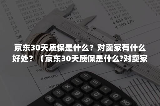 京东30天质保是什么？对卖家有什么好处？（京东30天质保是什么?对卖家有什么好处呢）