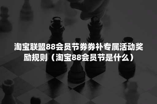 淘宝联盟88会员节券券补专属活动奖励规则（淘宝88会员节是什么）