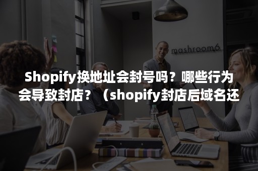 Shopify换地址会封号吗？哪些行为会导致封店？（shopify封店后域名还能用吗）