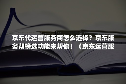 京东代运营服务商怎么选择？京东服务帮榜选功能来帮你！（京东运营服务商是什么意思）