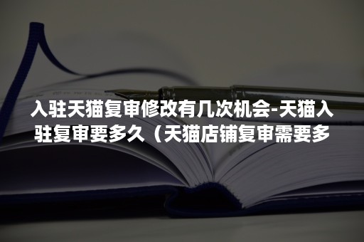 入驻天猫复审修改有几次机会-天猫入驻复审要多久（天猫店铺复审需要多久）