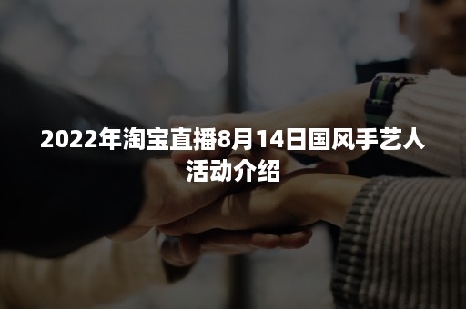 2022年淘宝直播8月14日国风手艺人活动介绍