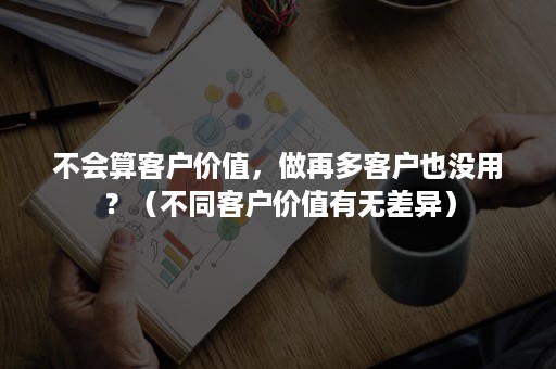 不会算客户价值,做再多客户也没用?(不同客户价值有无差异) 不会算客户价值,做再多客户也没用?(不同客户价值有无差异)