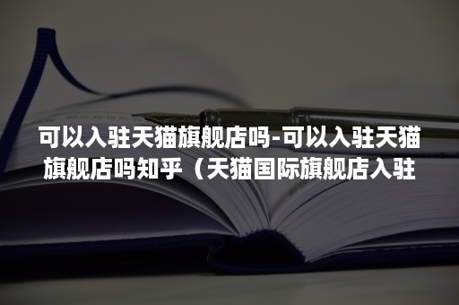 可以入驻天猫旗舰店吗-可以入驻天猫旗舰店吗知乎（天猫国际旗舰店入驻需要什么条件）