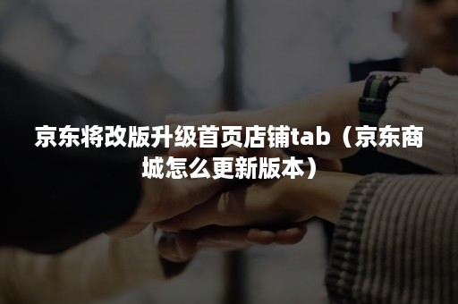京东将改版升级首页店铺tab(京东商城怎么更新版本) 京东将改版升级首页店铺tab(京东商城怎么更新版本)