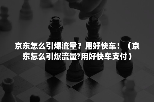 京东怎么引爆流量？用好快车！（京东怎么引爆流量?用好快车支付）
