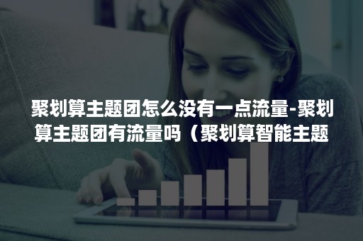 聚划算主题团怎么没有一点流量-聚划算主题团有流量吗（聚划算智能主题团真的有流量吗）