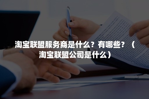 淘宝联盟服务商是什么？有哪些？（淘宝联盟公司是什么）