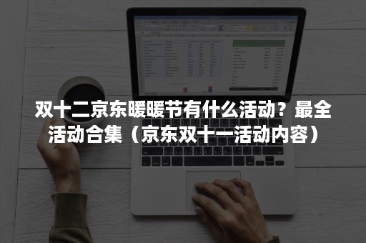 双十二京东暖暖节有什么活动？最全活动合集（京东双十一活动内容）