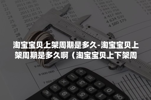 淘宝宝贝上架周期是多久-淘宝宝贝上架周期是多久啊（淘宝宝贝上下架周期是多少天）