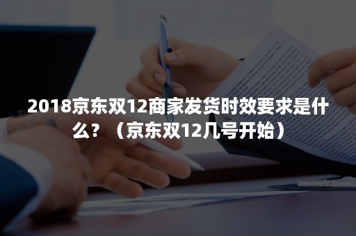 2018京东双12商家发货时效要求是什么？（京东双12几号开始）