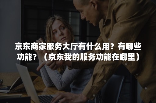 京东商家服务大厅有什么用?有哪些功能?(京东我的服务功能在哪里) 京东商家服务大厅有什么用?有哪些功能?(京东我的服务功能在哪里)