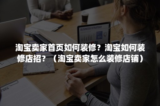 淘宝卖家首页如何装修？淘宝如何装修店招？（淘宝卖家怎么装修店铺）