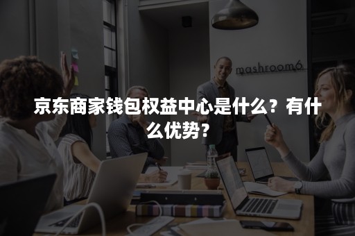 京东商家钱包权益中心是什么？有什么优势？