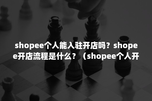 shopee个人能入驻开店吗？shopee开店流程是什么？（shopee个人开店条件）