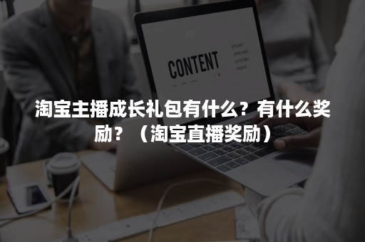 淘宝主播成长礼包有什么？有什么奖励？（淘宝直播奖励）