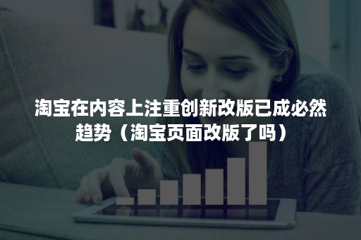 淘宝在内容上注重创新改版已成必然趋势（淘宝页面改版了吗）